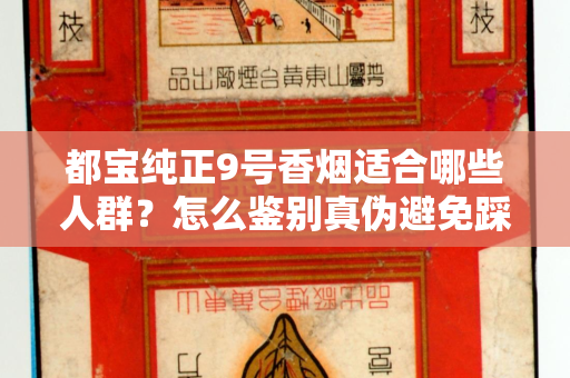 都宝纯正9号香烟适合哪些人群？怎么鉴别真伪避免踩坑？
