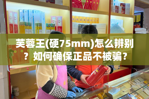 芙蓉王(硬75mm)怎么辨别？如何确保正品不被骗？